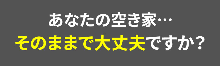 あなたの空き家… そのままで大丈夫ですか？
