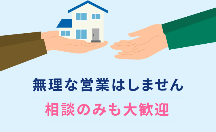 無理な営業はしません 相談のみも大歓迎