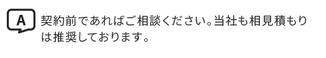 A.契約前であればご相談ください。当社も相見積もりは推奨しております。
