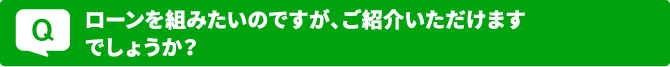 Q ローンを組みたいのですが、ご紹介いただけますでしょうか？